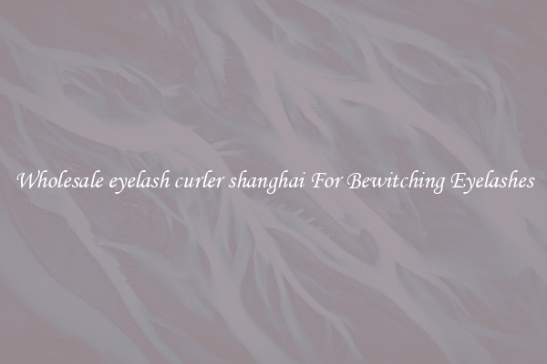 Wholesale eyelash curler shanghai For Bewitching Eyelashes