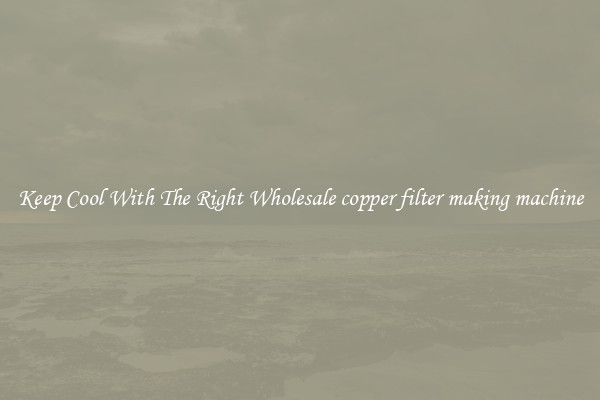 Keep Cool With The Right Wholesale copper filter making machine