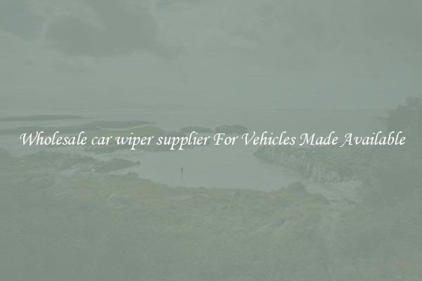 Wholesale car wiper supplier For Vehicles Made Available