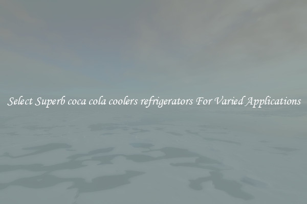 Select Superb coca cola coolers refrigerators For Varied Applications