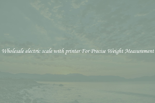 Wholesale electric scale with printer For Precise Weight Measurement