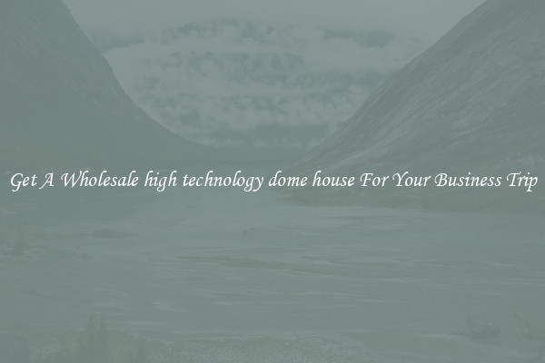 Get A Wholesale high technology dome house For Your Business Trip