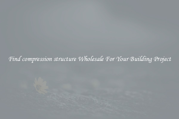 Find compression structure Wholesale For Your Building Project