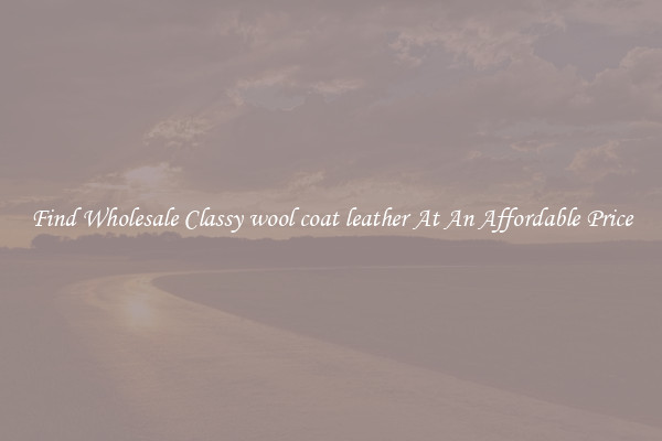 Find Wholesale Classy wool coat leather At An Affordable Price