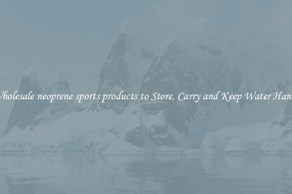 Wholesale neoprene sports products to Store, Carry and Keep Water Handy
