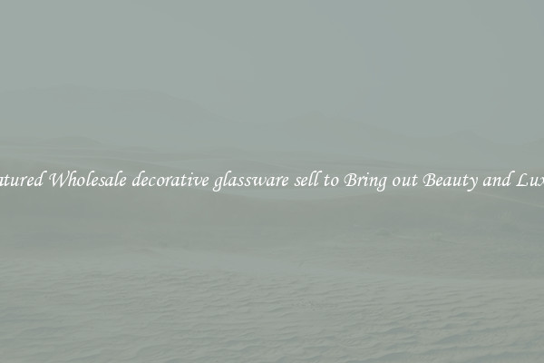 Featured Wholesale decorative glassware sell to Bring out Beauty and Luxury