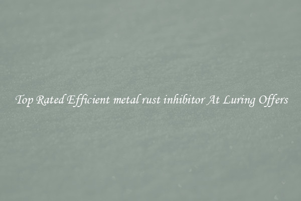 Top Rated Efficient metal rust inhibitor At Luring Offers