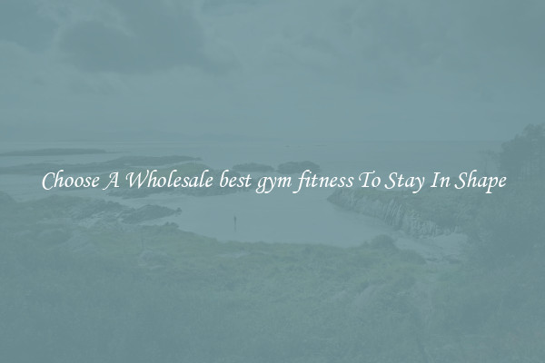Choose A Wholesale best gym fitness To Stay In Shape