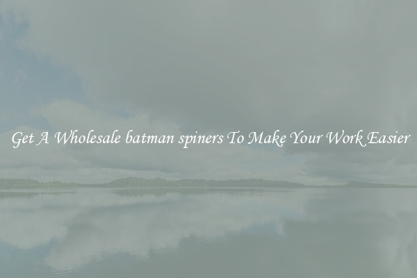 Get A Wholesale batman spiners To Make Your Work Easier