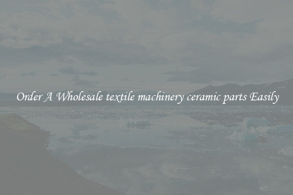 Order A Wholesale textile machinery ceramic parts Easily