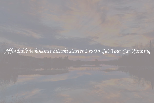 Affordable Wholesale hitachi starter 24v To Get Your Car Running