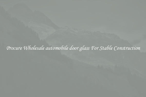 Procure Wholesale automobile door glass For Stable Construction