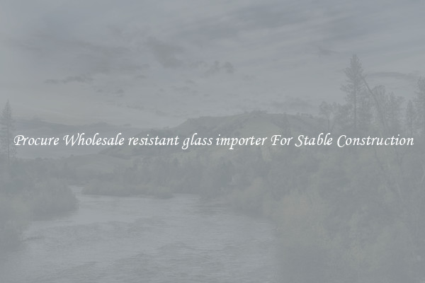 Procure Wholesale resistant glass importer For Stable Construction