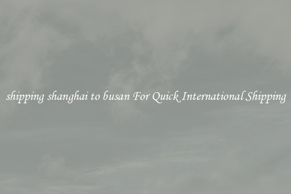 shipping shanghai to busan For Quick International Shipping