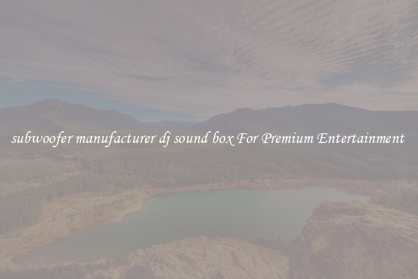 subwoofer manufacturer dj sound box For Premium Entertainment 