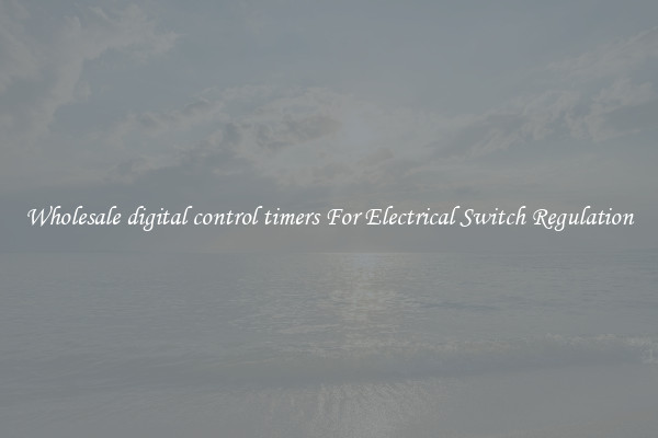 Wholesale digital control timers For Electrical Switch Regulation