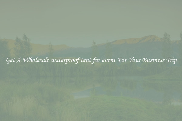 Get A Wholesale waterproof tent for event For Your Business Trip
