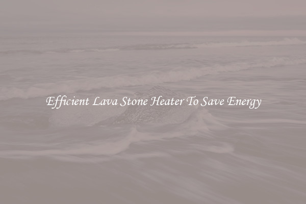 Efficient Lava Stone Heater To Save Energy