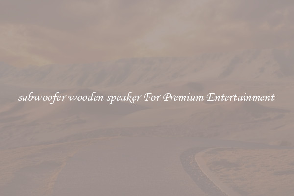 subwoofer wooden speaker For Premium Entertainment 