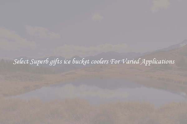 Select Superb gifts ice bucket coolers For Varied Applications