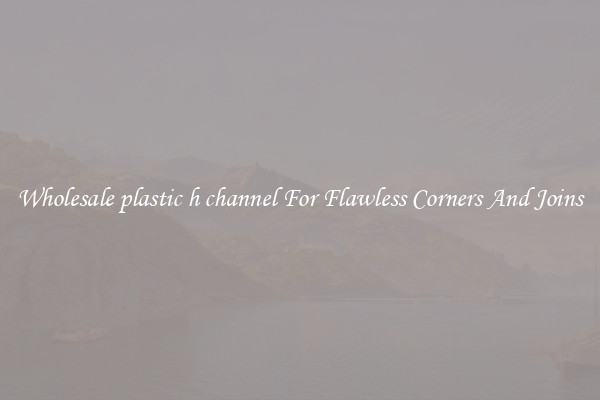 Wholesale plastic h channel For Flawless Corners And Joins
