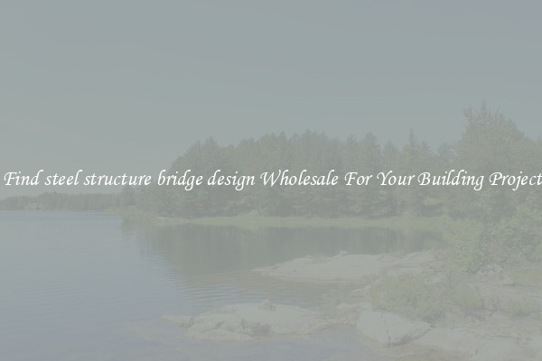 Find steel structure bridge design Wholesale For Your Building Project