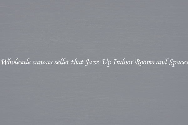 Wholesale canvas seller that Jazz Up Indoor Rooms and Spaces