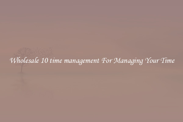 Wholesale 10 time management For Managing Your Time
