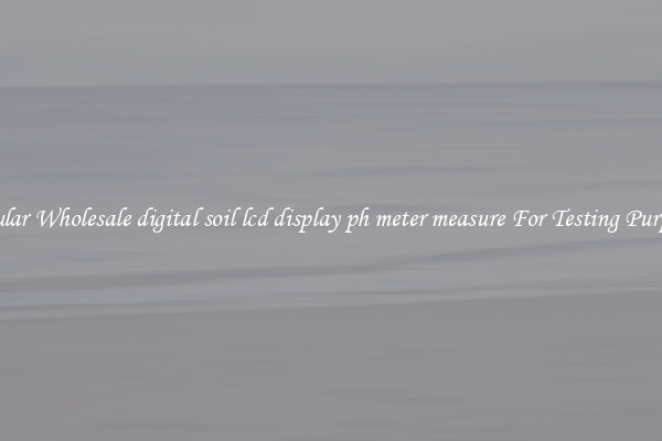 Popular Wholesale digital soil lcd display ph meter measure For Testing Purposes