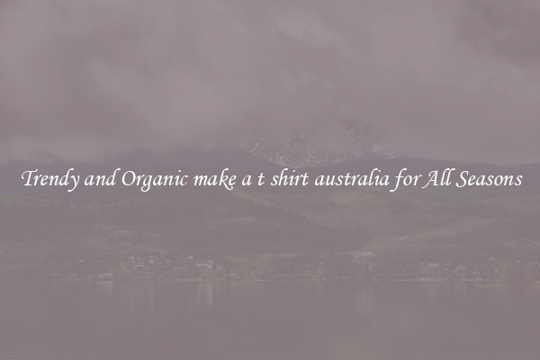 Trendy and Organic make a t shirt australia for All Seasons