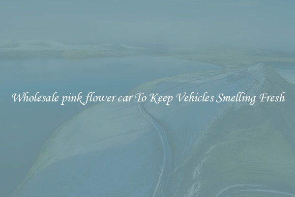 Wholesale pink flower car To Keep Vehicles Smelling Fresh