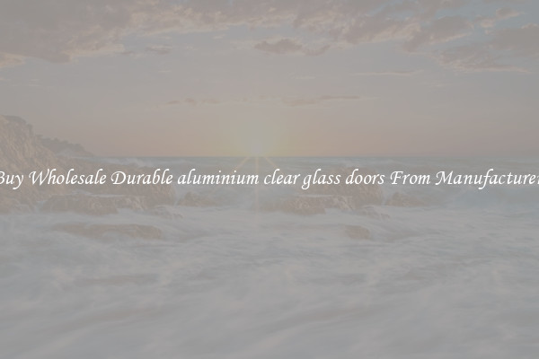 Buy Wholesale Durable aluminium clear glass doors From Manufacturers