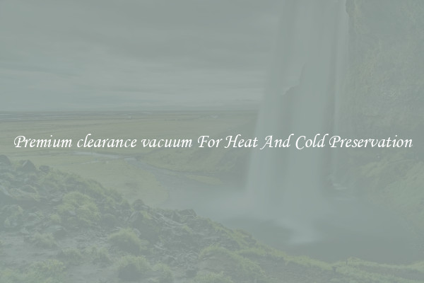 Premium clearance vacuum For Heat And Cold Preservation